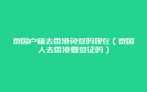 泰国户籍去香港免签吗现在（泰国人去香港要签证吗）