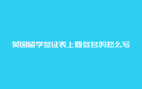 英国留学签证表上要签名吗怎么写