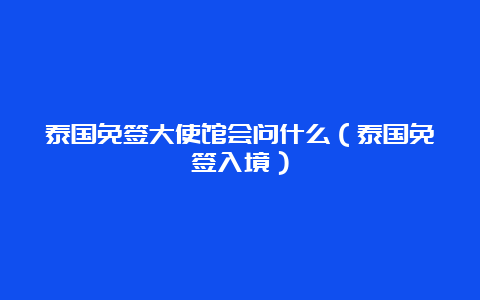 泰国免签大使馆会问什么（泰国免签入境）