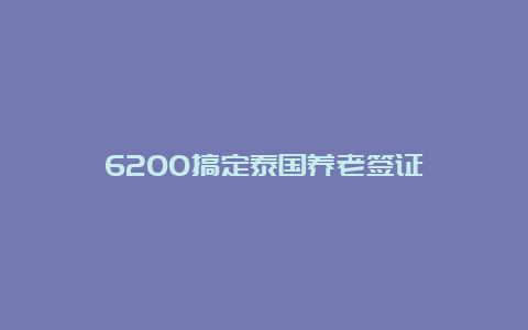 6200搞定泰国养老签证