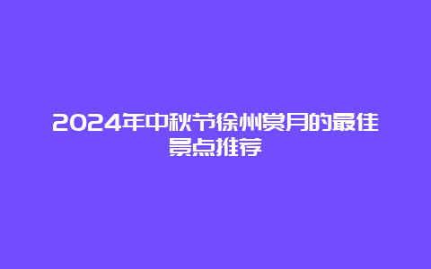 2024年中秋节徐州赏月的最佳景点推荐