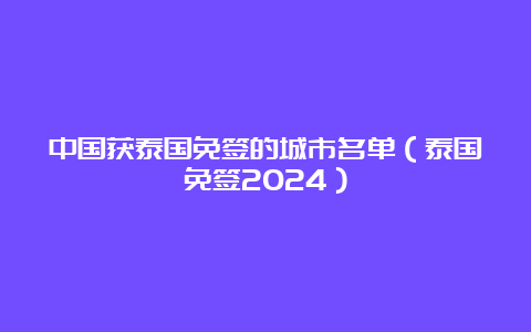 中国获泰国免签的城市名单（泰国免签2024）