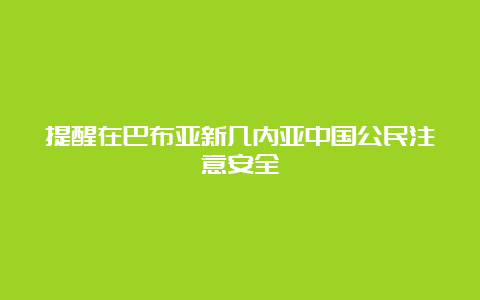 提醒在巴布亚新几内亚中国公民注意安全