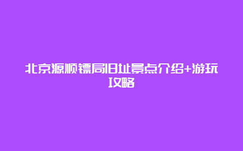 北京源顺镖局旧址景点介绍+游玩攻略