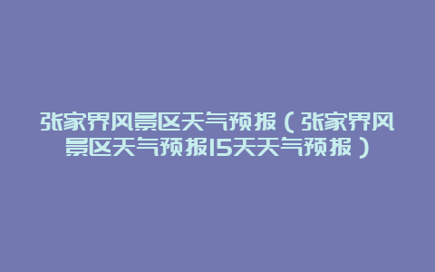 张家界风景区天气预报（张家界风景区天气预报15天天气预报）