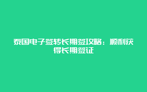 泰国电子签转长期签攻略：顺利获得长期签证