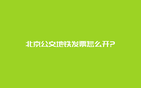 北京公交地铁发票怎么开?