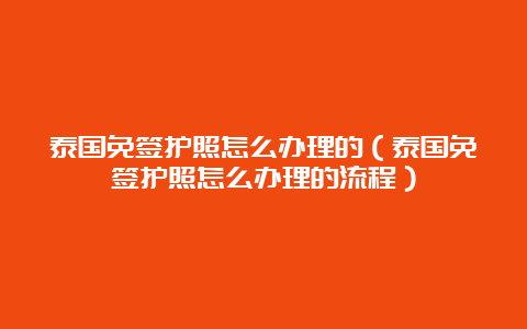 泰国免签护照怎么办理的（泰国免签护照怎么办理的流程）