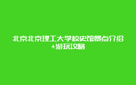 北京北京理工大学校史馆景点介绍+游玩攻略