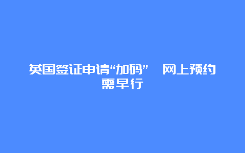 英国签证申请“加码”　网上预约需早行