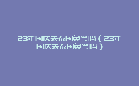 23年国庆去泰国免签吗（23年国庆去泰国免签吗）