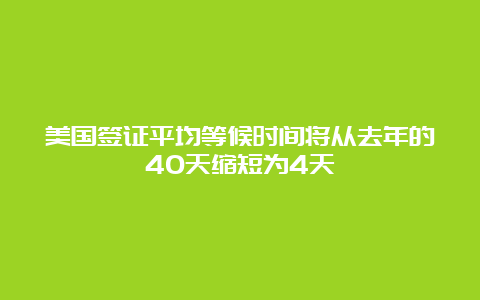 美国签证平均等候时间将从去年的40天缩短为4天