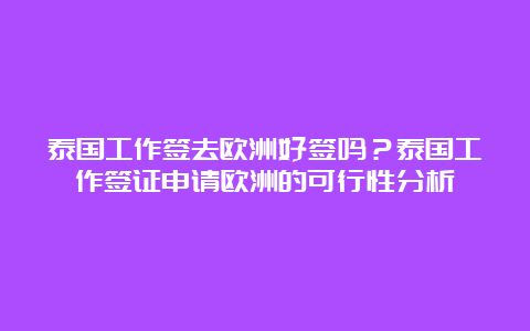 泰国工作签去欧洲好签吗？泰国工作签证申请欧洲的可行性分析