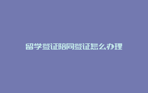 留学签证陪同签证怎么办理