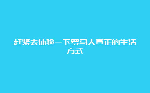 赶紧去体验一下罗马人真正的生活方式