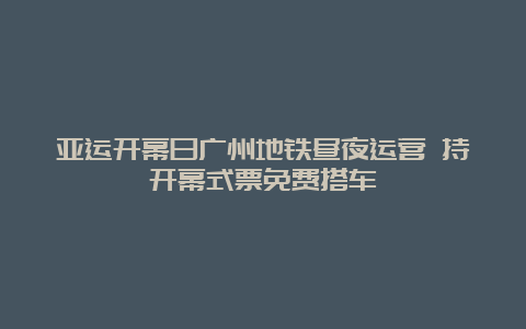 亚运开幕日广州地铁昼夜运营 持开幕式票免费搭车