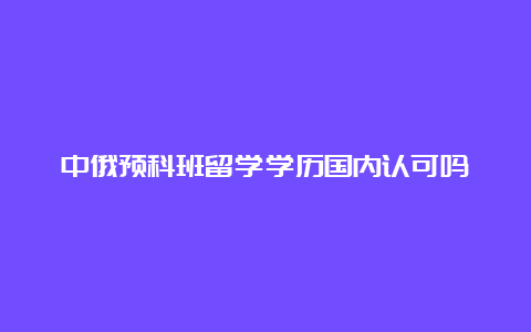 中俄预科班留学学历国内认可吗