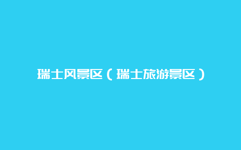 瑞士风景区（瑞士旅游景区）