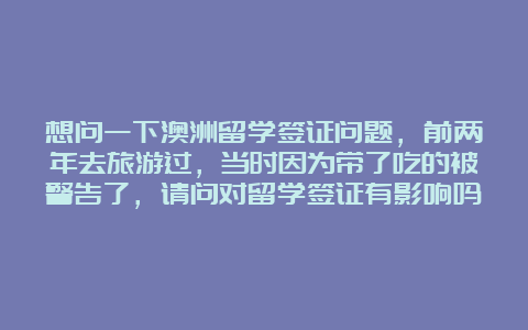 想问一下澳洲留学签证问题，前两年去旅游过，当时因为带了吃的被警告了，请问对留学签证有影响吗