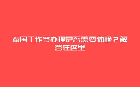 泰国工作签办理是否需要体检？解答在这里