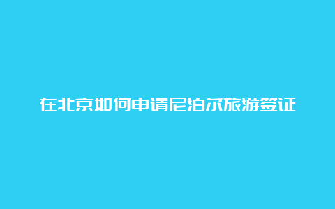 在北京如何申请尼泊尔旅游签证