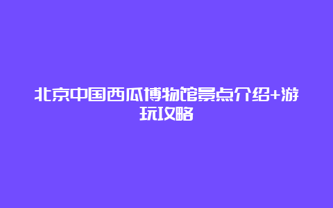 北京中国西瓜博物馆景点介绍+游玩攻略