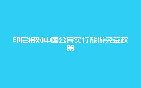 印尼将对中国公民实行旅游免签政策