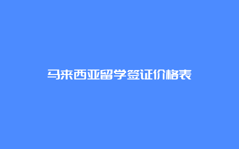 马来西亚留学签证价格表