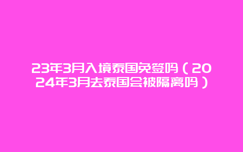 23年3月入境泰国免签吗（2024年3月去泰国会被隔离吗）