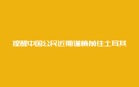 提醒中国公民近期谨慎前往土耳其