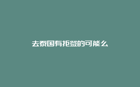 去泰国有拒签的可能么