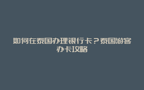 如何在泰国办理银行卡？泰国游客办卡攻略