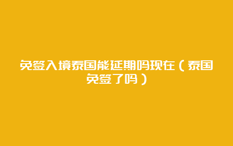 免签入境泰国能延期吗现在（泰国免签了吗）