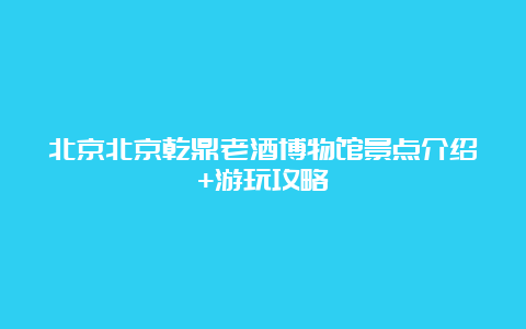 北京北京乾鼎老酒博物馆景点介绍+游玩攻略