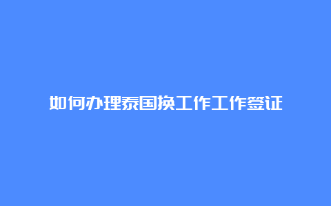 如何办理泰国换工作工作签证