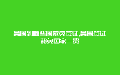 美国到哪些国家免签证,美国签证豁免国家一览