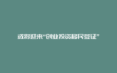 或将迎来“创业投资移民签证”