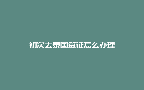 初次去泰国签证怎么办理