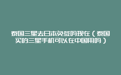 泰国三星去日本免签吗现在（泰国买的三星手机可以在中国用吗）