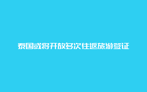 泰国或将开放多次往返旅游签证