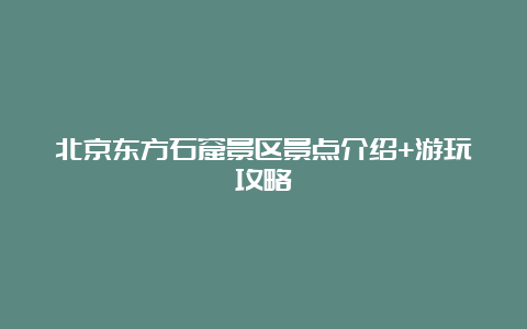 北京东方石窟景区景点介绍+游玩攻略