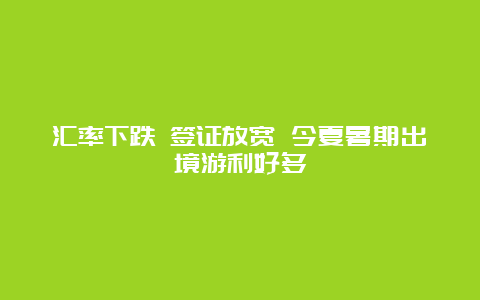 汇率下跌 签证放宽 今夏暑期出境游利好多