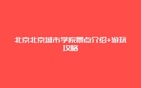 北京北京城市学院景点介绍+游玩攻略