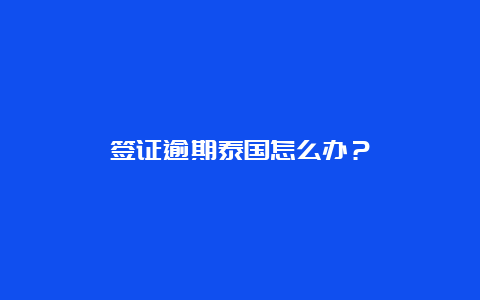 签证逾期泰国怎么办？