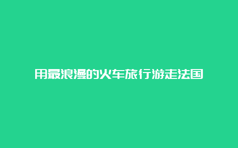 用最浪漫的火车旅行游走法国