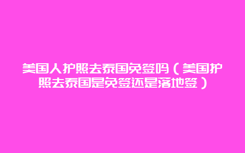 美国人护照去泰国免签吗（美国护照去泰国是免签还是落地签）