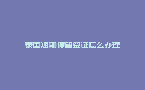 泰国短期停留签证怎么办理