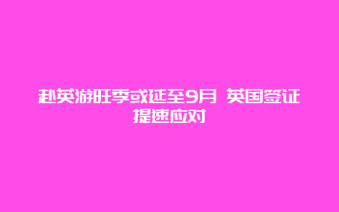 赴英游旺季或延至9月 英国签证提速应对