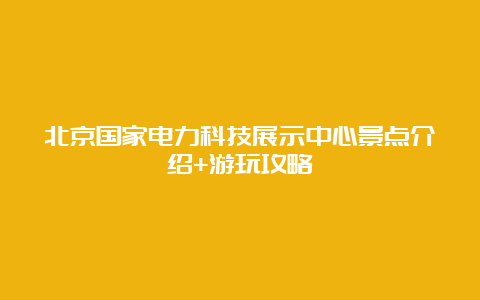 北京国家电力科技展示中心景点介绍+游玩攻略