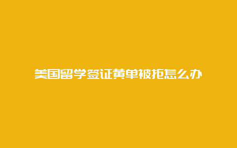 美国留学签证黄单被拒怎么办